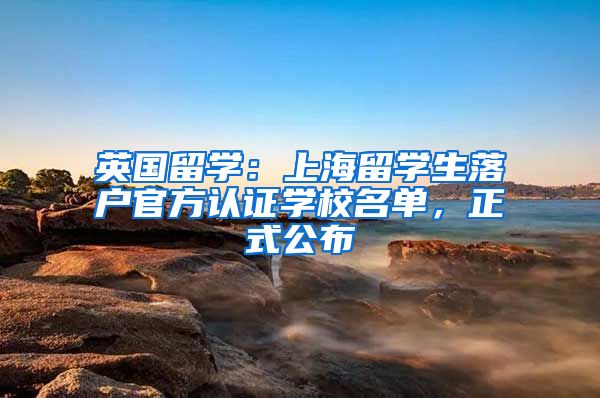 英国留学:上海留学生落户官方认证学校名单,正式公布