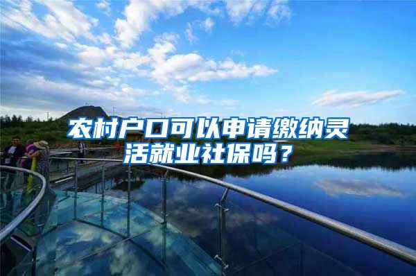 农村户口可以申请缴纳灵活就业社保吗?