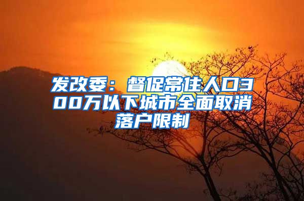 发改委：督促常住人口300万以下城市全面取消落户限制