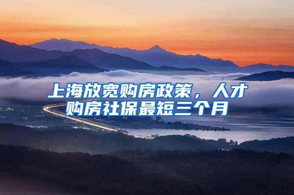 上海放宽购房政策,人才购房社保最短三个月