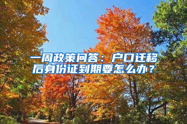 一周政策问答：户口迁移后身份证到期要怎么办？