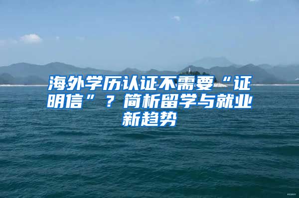 海外学历认证不需要“证明信”？简析留学与就业新趋势