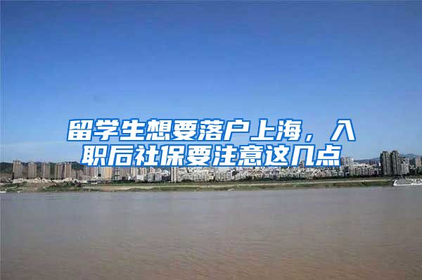 留学生想要落户上海,入职后社保要注意这几点