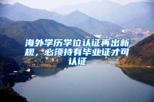 海外学历学位认证再出新规，必须持有毕业证才可认证