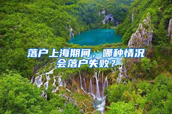 落户上海期间,哪种情况会落户失败?