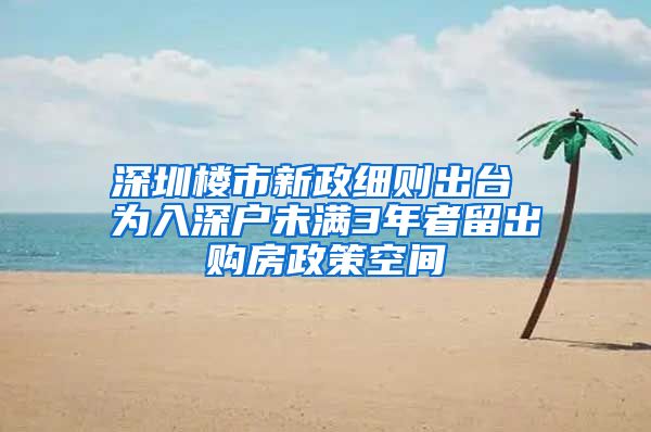 深圳楼市新政细则出台 为入深户未满3年者留出购房政策空间