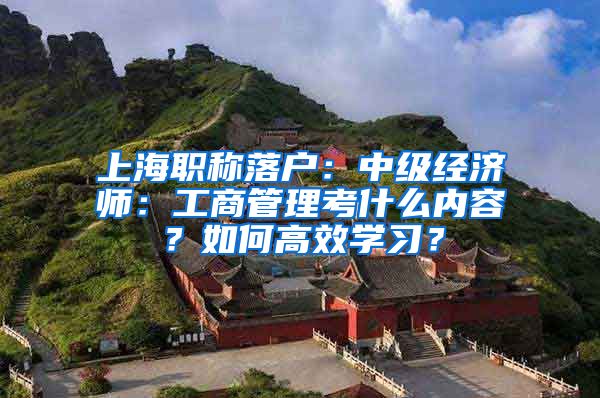 上海职称落户：中级经济师：工商管理考什么内容？如何高效学习？