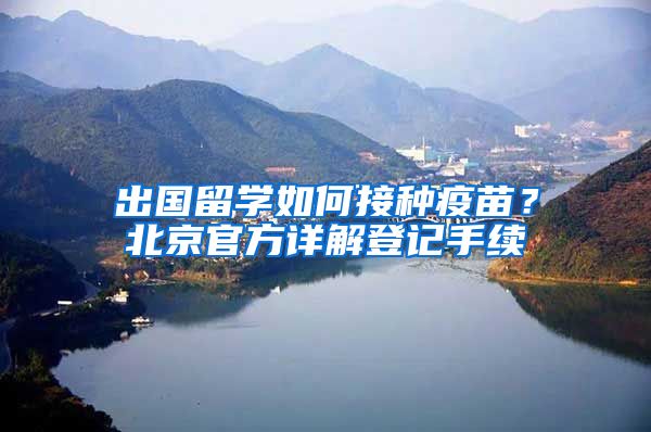 出国留学如何接种疫苗?北京官方详解登记手续