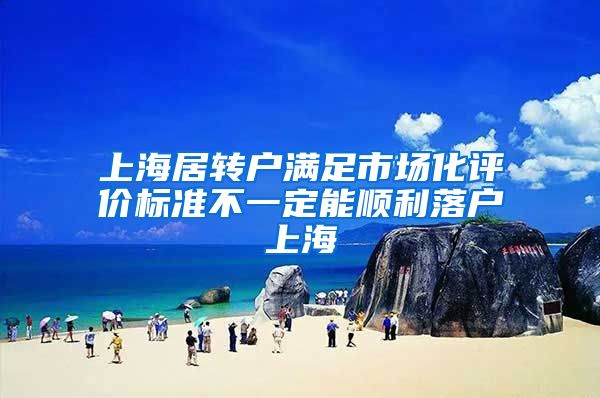 上海居转户满足市场化评价标准不一定能顺利落户上海