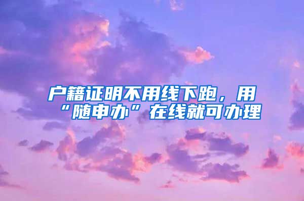 户籍证明不用线下跑，用“随申办”在线就可办理