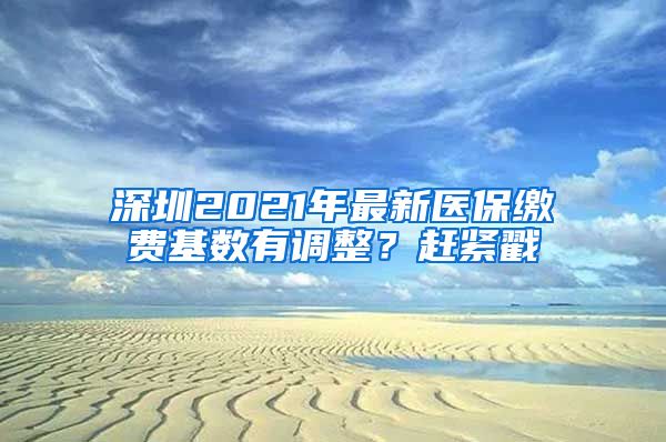 深圳2021年最新医保缴费基数有调整？赶紧戳
