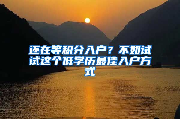 还在等积分入户？不如试试这个低学历最佳入户方式