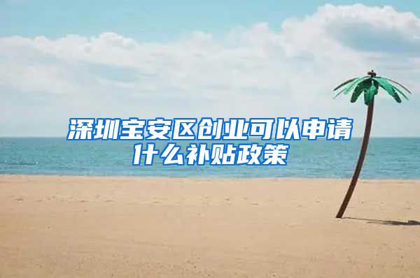 深圳宝安区创业可以申请什么补贴政策