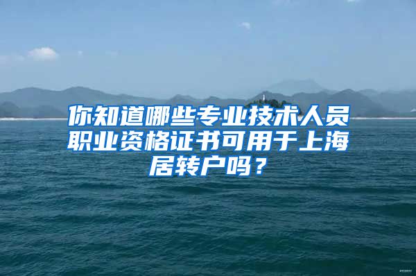 你知道哪些专业技术人员职业资格证书可用于上海居转户吗?