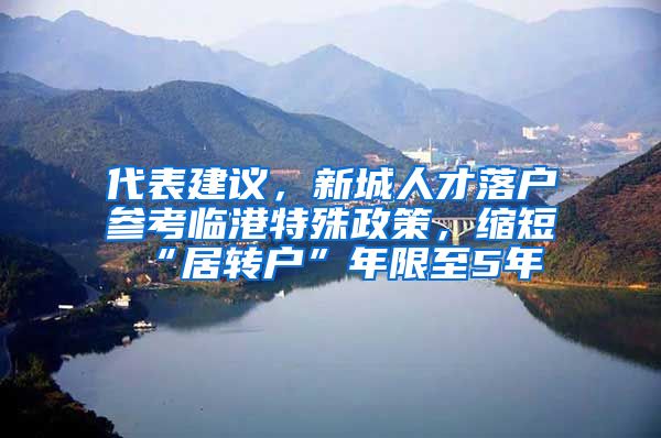 代表建议,新城人才落户参考临港特殊政策,缩短“居转户”年限至5年