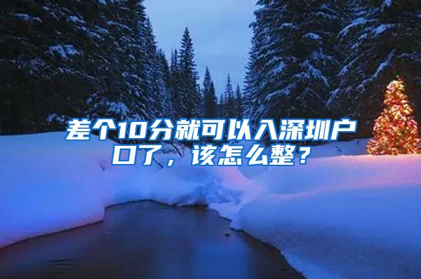 差个10分就可以入深圳户口了,该怎么整?