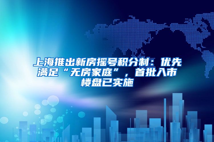上海推出新房摇号积分制:优先满足“无房家庭”,首批入市楼盘已实施