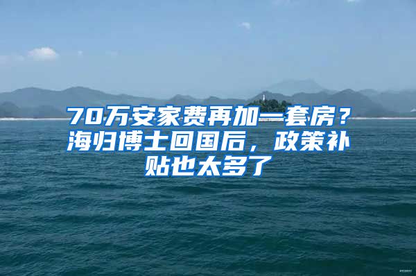 70万安家费再加一套房?海归博士回国后,政策补贴也太多了