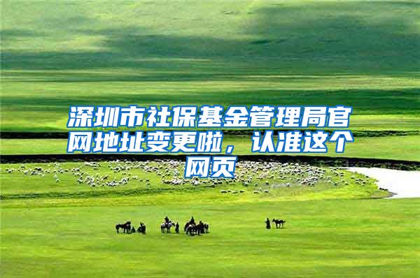 深圳市社保基金管理局官网地址变更啦，认准这个网页