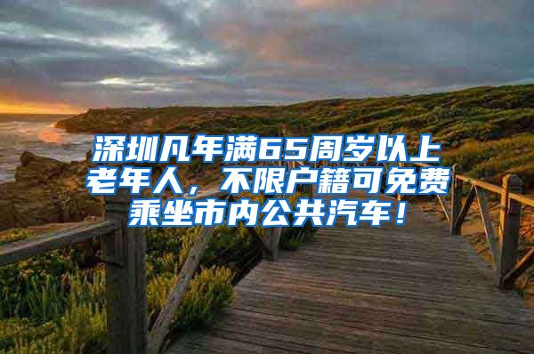 深圳凡年满65周岁以上老年人,不限户籍可免费乘坐市内公共汽车!