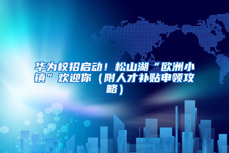 华为校招启动！松山湖“欧洲小镇”欢迎你（附人才补贴申领攻略）