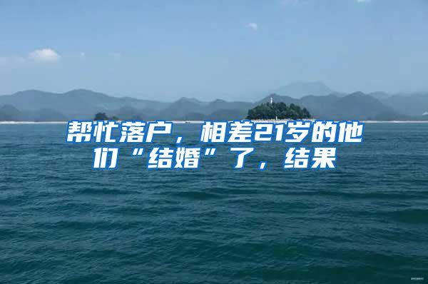 帮忙落户，相差21岁的他们“结婚”了，结果