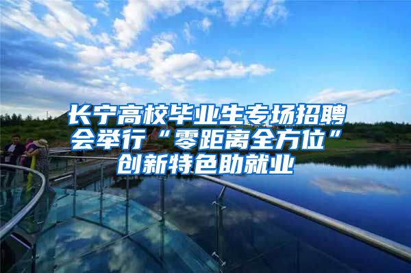 长宁高校毕业生专场招聘会举行“零距离全方位”创新特色助就业