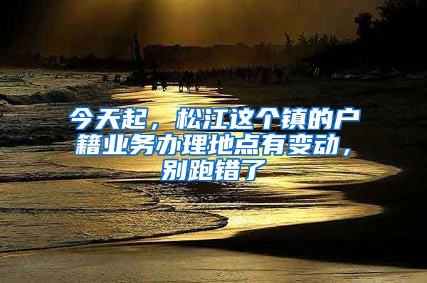 今天起,松江这个镇的户籍业务办理地点有变动,别跑错了