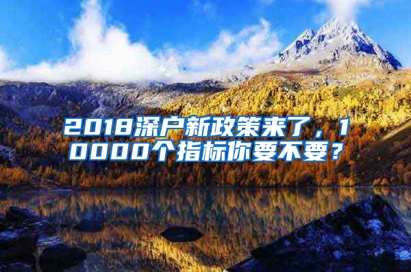 2018深户新政策来了，10000个指标你要不要？