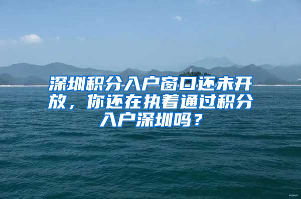 深圳积分入户窗口还未开放,你还在执着通过积分入户深圳吗?