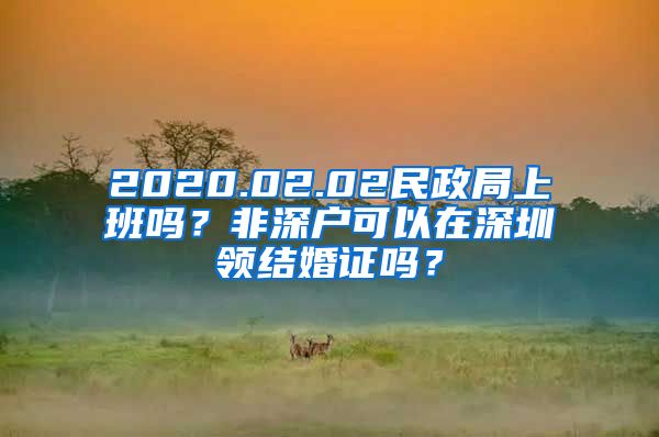 2020.02.02民政局上班吗？非深户可以在深圳领结婚证吗？