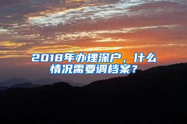 2018年办理深户,什么情况需要调档案?