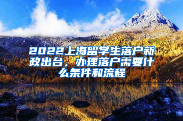 2022上海留学生落户新政出台，办理落户需要什么条件和流程
