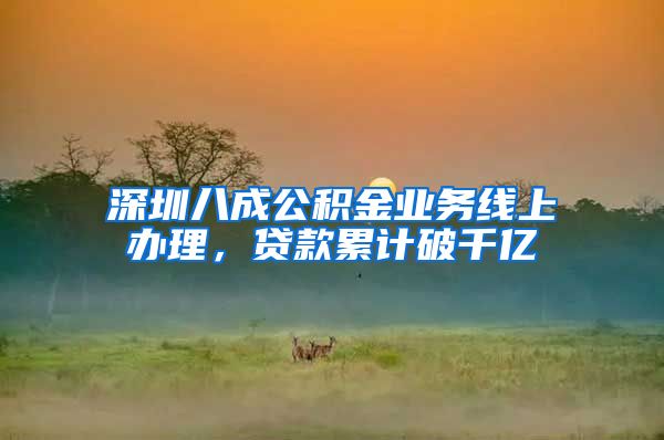深圳八成公积金业务线上办理,贷款累计破千亿