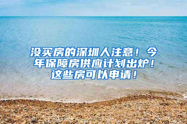 没买房的深圳人注意！今年保障房供应计划出炉！这些房可以申请！
