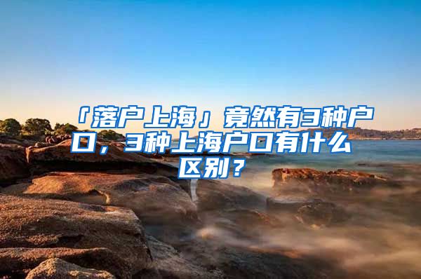 「落户上海」竟然有3种户口,3种上海户口有什么区别?