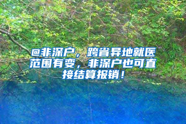 @非深户，跨省异地就医范围有变，非深户也可直接结算报销！