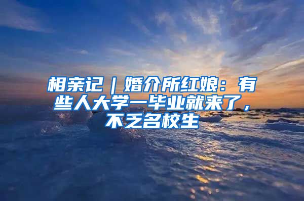 相亲记｜婚介所红娘：有些人大学一毕业就来了，不乏名校生