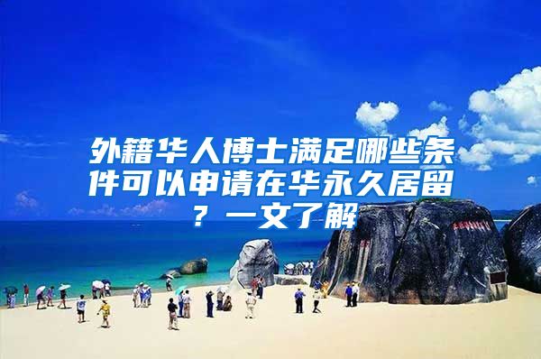 外籍华人博士满足哪些条件可以申请在华永久居留?一文了解