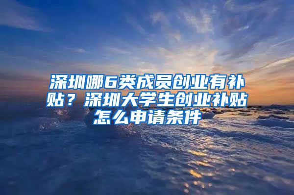 深圳哪6类成员创业有补贴？深圳大学生创业补贴怎么申请条件