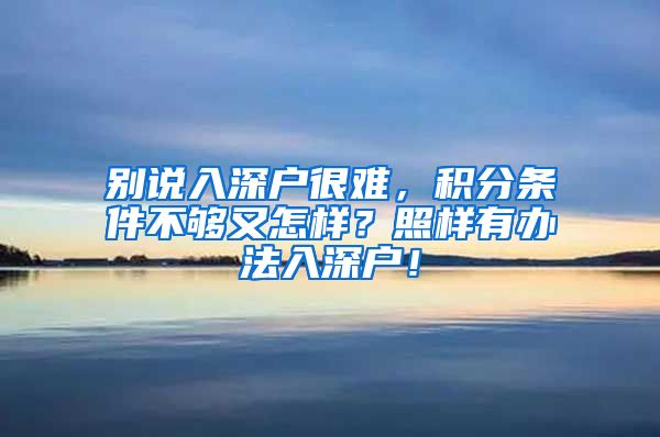 别说入深户很难，积分条件不够又怎样？照样有办法入深户！