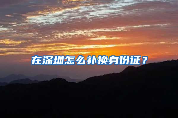 在深圳怎么补换身份证?