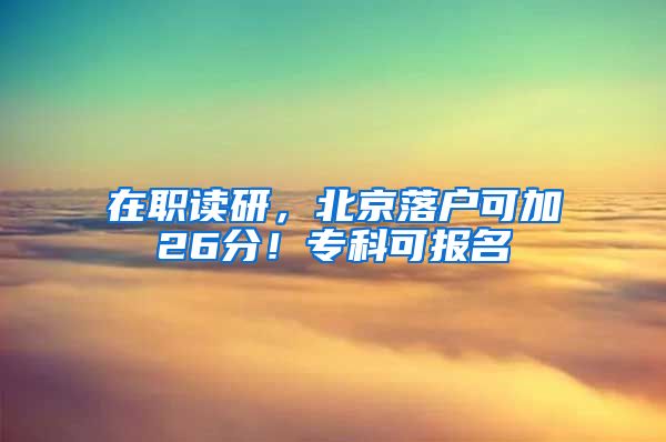 在职读研，北京落户可加26分！专科可报名