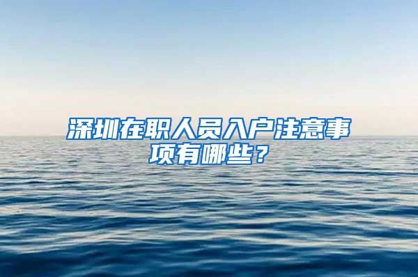 深圳在职人员入户注意事项有哪些?