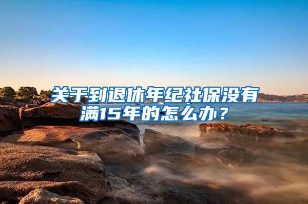 关于到退休年纪社保没有满15年的怎么办?