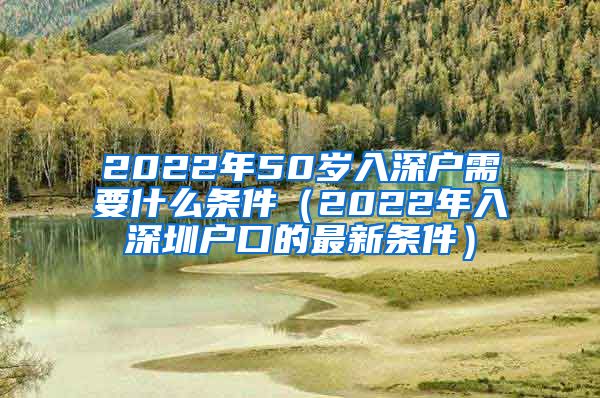 2022年50岁入深户需要什么条件（2022年入深圳户口的最新条件）