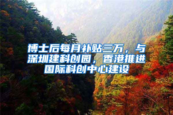 博士后每月补贴三万，与深圳建科创园，香港推进国际科创中心建设