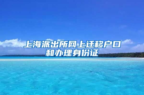 上海派出所网上迁移户口和办理身份证