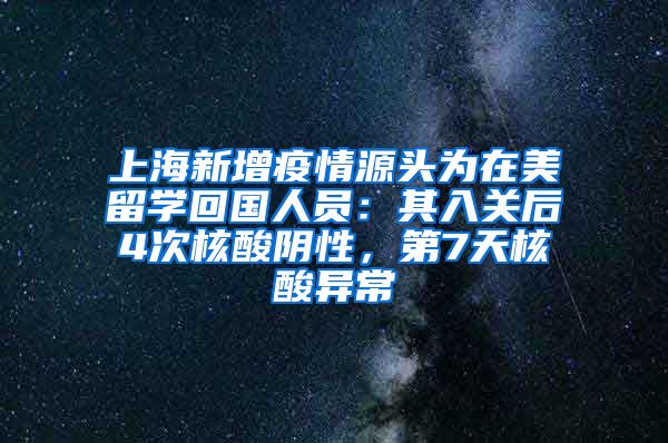 上海新增疫情源头为在美留学回国人员:其入关后4次核酸阴性,第7天核酸异常