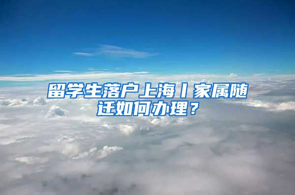 留学生落户上海丨家属随迁如何办理?